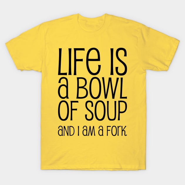 Life Is A Bowl Of Soup And I Am A Fork - Funny Life Quotes T-Shirt by WIZECROW